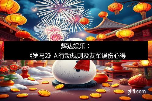 辉达娱乐：《罗马2》AI行动规则及友军误伤心得